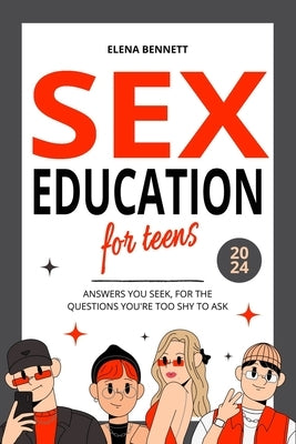 Sex Education for Teens - Answers You Seek, For the Questions You're Too Shy to Ask: The Comprehensive Guide to Understand Sexuality, Puberty, Relatio by Bennett, Elena