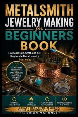 Metalsmith Jewelry Making for Beginners Book: How to Design, Craft, and Sell Handmade Metal Jewelry from Home by Mahoney, Brian