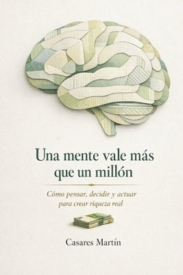 Una Mente Vale Más Que Un Millón: Cómo Pensar, Decidir Y Actuar Para Crear Riqueza Real by MartÃ­n, Casares
