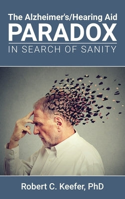 The Alzheimer's/Hearing Aid Paradox: In Search of Sanity by Keefer, Robert C.