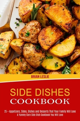 Side Dishes Cookbook: 25 + Appetizers, Sides, Dishes and Desserts That Your Family Will Love (A Yummy Corn Side Dish Cookbook You Will Love) by Leslie, Brian