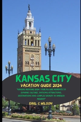 Kansas City Vacation Guide 2024: "Kansas Missouri 2024: Your Allure Moments To Dynamic Culture, Enticing Attractions, Destinations and Complex Beauty by Wilson, Earl C.