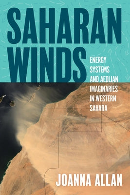 Saharan Winds: Energy Systems and Aeolian Imaginaries in Western Sahara by Allan, Joanna