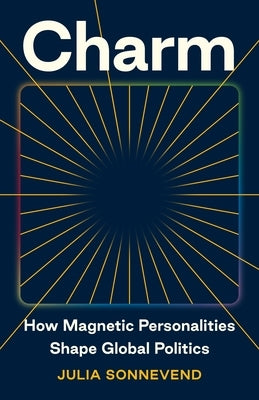 Charm: How Magnetic Personalities Shape Global Politics by Sonnevend, Julia