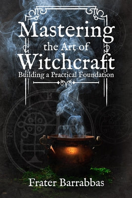 Mastering the Art of Witchcraft: Building a Practical Foundation by Barrabbas, Frater