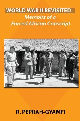 World War II Revisited: Memoirs of a Forced African Conscript by Peprah-Gyamfi, Robert