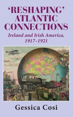 Reshaping' Atlantic Connections: Ireland and Irish America 1917-1921 by Cosi, Gessica