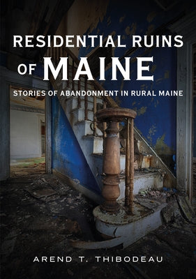 Residential Ruins of Maine: Stories of Abandonment in Rural Maine by Thibodeau, Arend T.