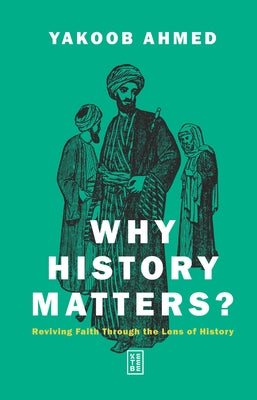 Why History Matters?: Reviving Faith Through the Lens of History by Ahmed, Yakoob