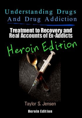 Understanding Drugs and Drug Addiction: Treatment to Recovery and Real Accounts of Ex-Addicts Volume VI - Heroin Edition by Jensen, Taylor S.