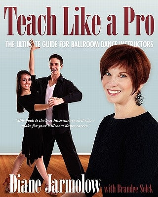Teach Like a Pro: The Ultimate Guide for Ballroom Dance Instructors by Jarmolow, Diane
