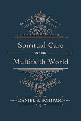 Spiritual Care in Our Multifaith World: A Primer on Practice and Theory by Schipani, Daniel S.