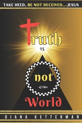 Truth is Not of This World: Take Heed, Be Not Deceived by Ketterman, Diana