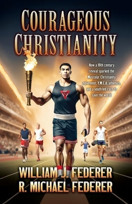 Courageous Christianity: How a 19th century revival sparked the Muscular Christianity movement, Y.M.C.A. athletics, and a youth-led race to save the w by Federer, William J.