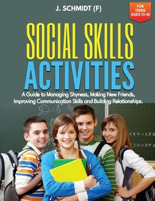 Social Skills Activities for Teens Ages 13-16: A Guide to Managing Shyness, Making New Friends, Improving Communication Skills and Building Relationsh by Schmidt (F), J.