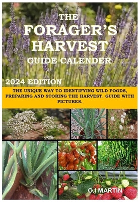 The Forager's Harvest Guide Calender 2024 Edition: The Unique Way to Identifying Wild Foods, Preparing and Storing the Harvest. Guide with Pictures. by Martin, O. I.