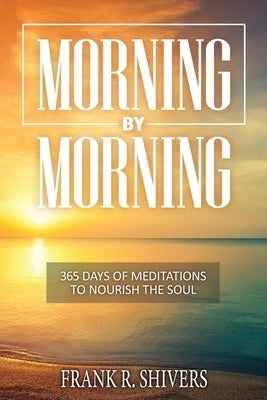 Morning by Morning: 365 Meditations to Nourish the Soul by Shivers, Frank Ray