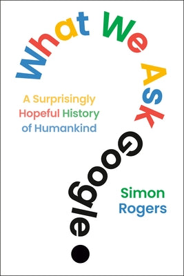 What We Ask Google: A Surprisingly Hopeful History of Humankind by Rogers, Simon
