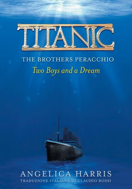 Titanic the Brothers Peracchio: Two Boys and a Dream by Angelica, Harris C.