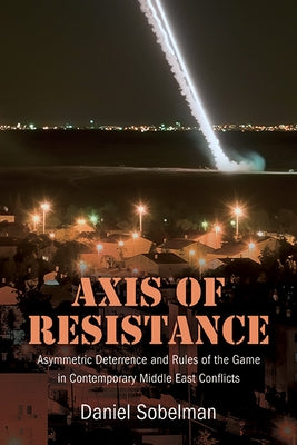 Axis of Resistance: Asymmetric Deterrence and Rules of the Game in Contemporary Middle East Conflicts by Sobelman, Daniel