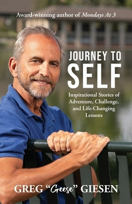 Journey to Self: Inspirational Stories of Adventure, Challenge, and Life-Changing Lessons by Giesen, Greg Geese