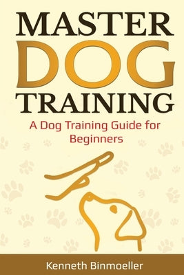 Master Dog Training: A Dog Training Guide for Beginners by Binmoeller, Kenneth