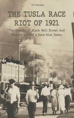 The Tusla Race Riot of 1921 The History of Black Wall Street And Factors Set Off a Race Riot Today by Colajuta, Jim