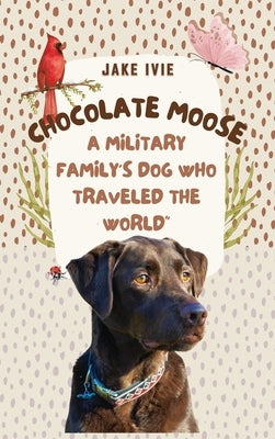 Chocolate Moose: A Military Family's Dog Who Traveled the World by Ivie, Jake
