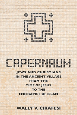 Capernaum: Jews and Christians in the Ancient Village from the Time of Jesus to the Emergence of Islam by Cirafesi, Wally V.