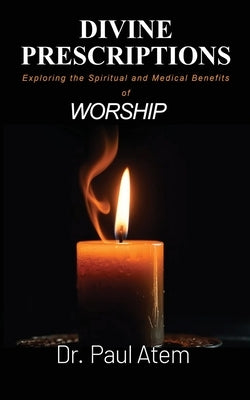 Divine Prescriptions: Exploring the Spiritual and Medical Benefits of Worship by Atem, Paul