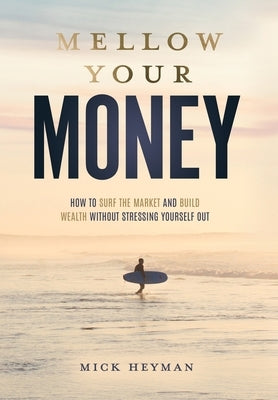 Mellow Your Money: How to Surf the Market and Build Wealth Without Stressing Yourself Out by Heyman, Mick