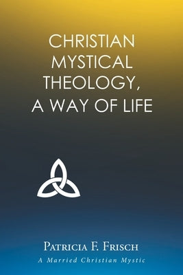 Christian Mystical Theology: A Way of Life by Frisch, Patricia F.