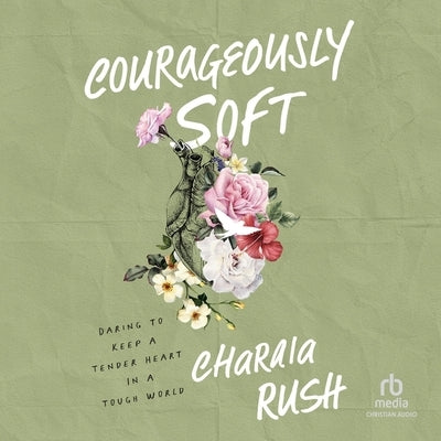 Courageously Soft: Daring to Keep a Tender Heart in a Tough World by Rush, Charaia