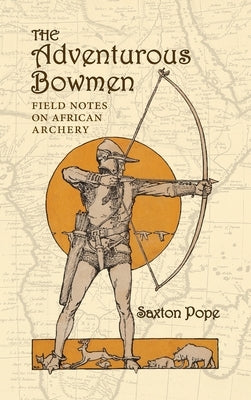 The Adventurous Bowmen: Field Notes on African Archery by Pope, Saxton