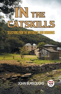 In The Catskills Selections From The Writings Of John Burroughs by Burroughs John