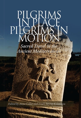 Pilgrims in Place, Pilgrims in Motion: Sacred Travel in the Ancient Mediterranean by Collar, Anna