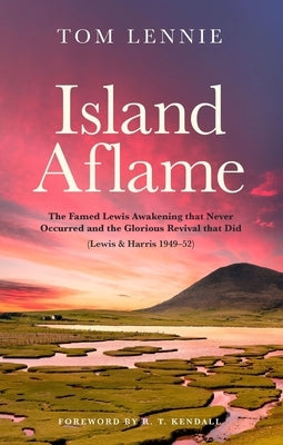 Island Aflame: The Famed Lewis Awakening That Never Occurred and the Glorious Revival That Did (Lewis & Harris 1949-52) by Lennie, Tom