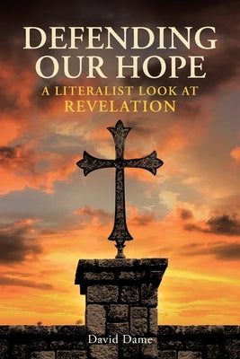 Defending Our Hope: A Literalist Look at Revelation by Dame, David