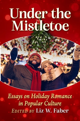 Under the Mistletoe: Essays on Holiday Romance in Popular Culture by Faber, Liz W.