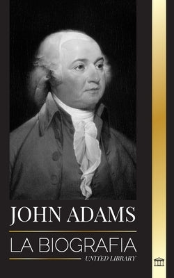 John Adams: La biografía del segundo presidente de Estados Unidos como padre fundador y "espíritu de fuego militante" by Library, United