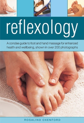 Reflexology: A Concise Guide to Foot and Hand Massage for Enhanced Health and Wellbeing, Shown in Over 200 Photographs by Oxenford, Rosalind