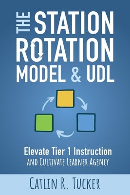 The Station Rotation Model & UDL: Elevate Tier 1 Instruction and Cultivate Learner Agency by Tucker, Catlin R.