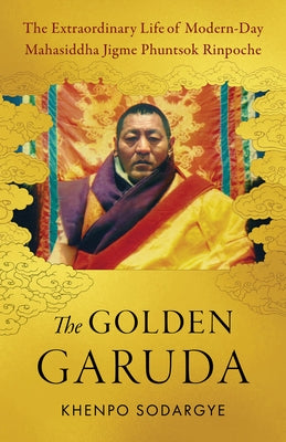 The Golden Garuda: The Extraordinary Life of Modern-Day Mahasiddha Jigme Phuntsok Rinpoche by Sodargye, Khenpo