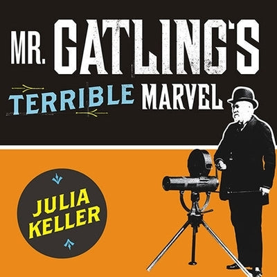 Mr. Gatling's Terrible Marvel Lib/E: The Gun That Changed Everything and the Misunderstood Genius Who Invented It by Keller, Julia