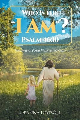 Who Is the "I Am"? Psalm 46: 10: Knowing Your Worth to God by Dotson, Deanna