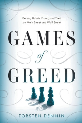 Games of Greed: Excess, Hubris, Fraud, and Theft on Main Street and Wall Street by Dennin, Torsten