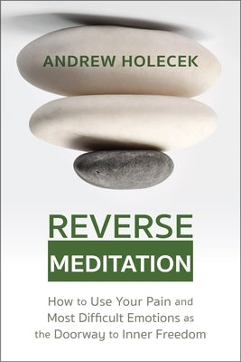 Reverse Meditation: How to Use Your Pain and Most Difficult Emotions as the Doorway to Inner Freedom by Holecek, Andrew