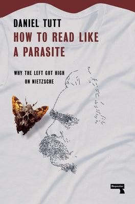 How to Read Like a Parasite: Why the Left Got High on Nietzsche by Tutt, Daniel