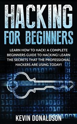 Hacking for Beginners: Learn How to Hack! a Complete Beginners Guide to Hacking! Learn the Secrets That the Professional Hackers Are Using Today! by Donaldson, Kevin