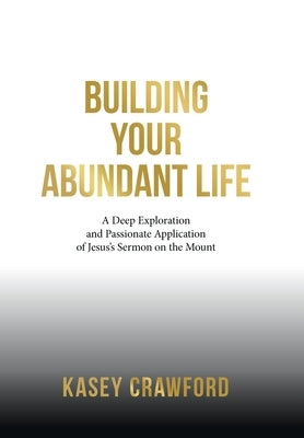 Building Your Abundant Life: A Deep Exploration and Passionate Application of Jesus's Sermon on the Mount by Crawford, Kasey